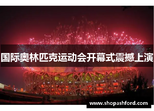 国际奥林匹克运动会开幕式震撼上演