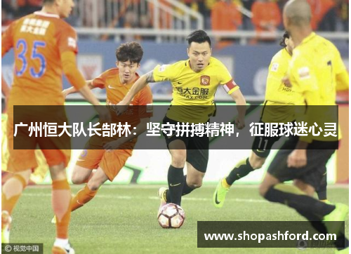 广州恒大队长郜林：坚守拼搏精神，征服球迷心灵